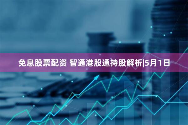 免息股票配资 智通港股通持股解析|5月1日