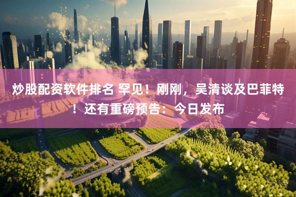 炒股配资软件排名 罕见！刚刚，吴清谈及巴菲特！还有重磅预告：今日发布