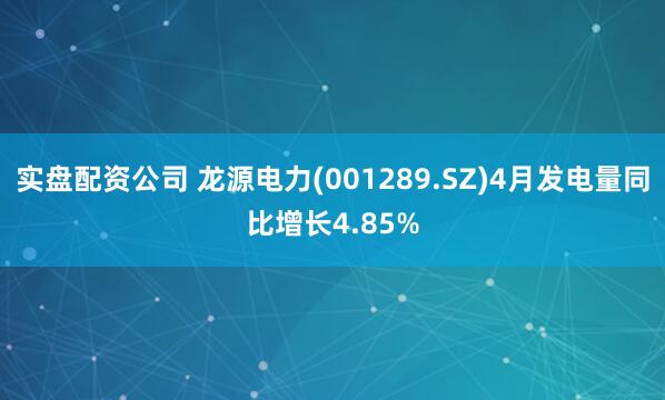 实盘配资公司 龙源电力(001289.SZ)4月发电量同比增长4.85%