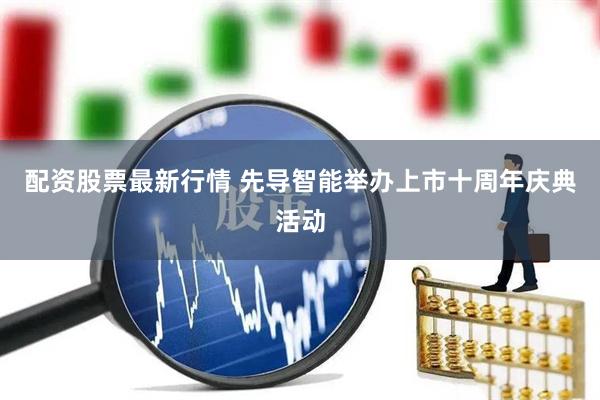 配资股票最新行情 先导智能举办上市十周年庆典活动