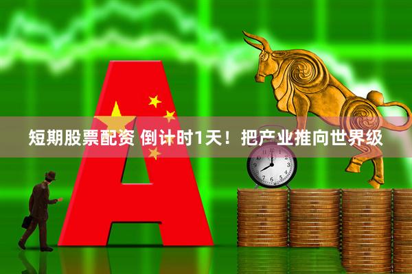 短期股票配资 倒计时1天！把产业推向世界级