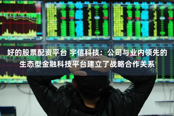 好的股票配资平台 宇信科技：公司与业内领先的生态型金融科技平台建立了战略合作关系