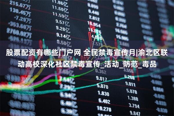 股票配资有哪些门户网 全民禁毒宣传月|渝北区联动高校深化社区禁毒宣传_活动_防范_毒品