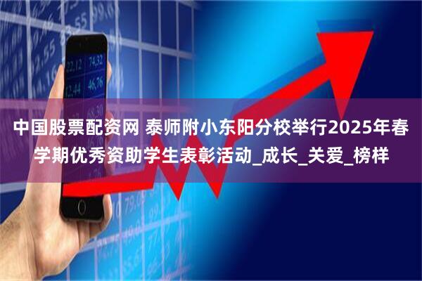 中国股票配资网 泰师附小东阳分校举行2025年春学期优秀资助学生表彰活动_成长_关爱_榜样