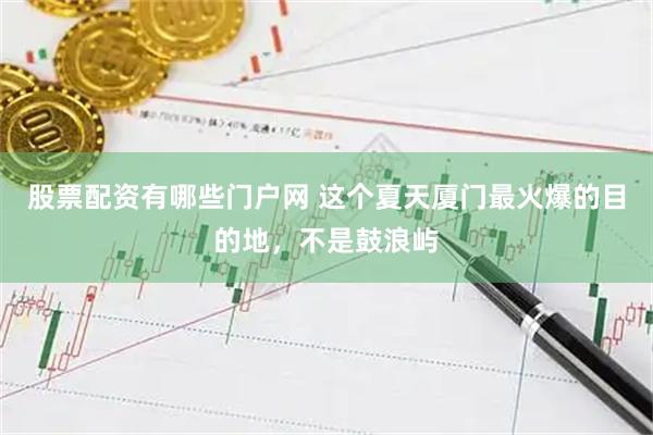 股票配资有哪些门户网 这个夏天厦门最火爆的目的地，不是鼓浪屿