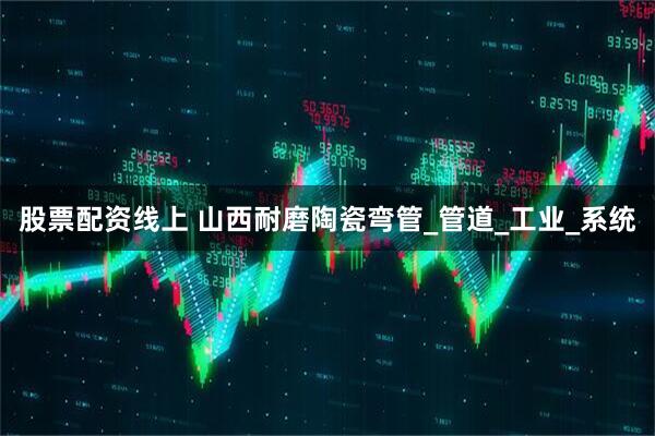 股票配资线上 山西耐磨陶瓷弯管_管道_工业_系统
