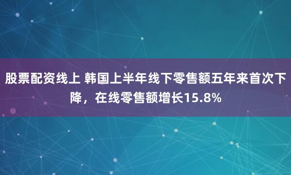 股票配资线上 韩国上半年线下零售额五年来首次下降，在线零售额增长15.8%
