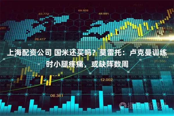 上海配资公司 国米还买吗？莫雷托：卢克曼训练时小腿疼痛，或缺阵数周