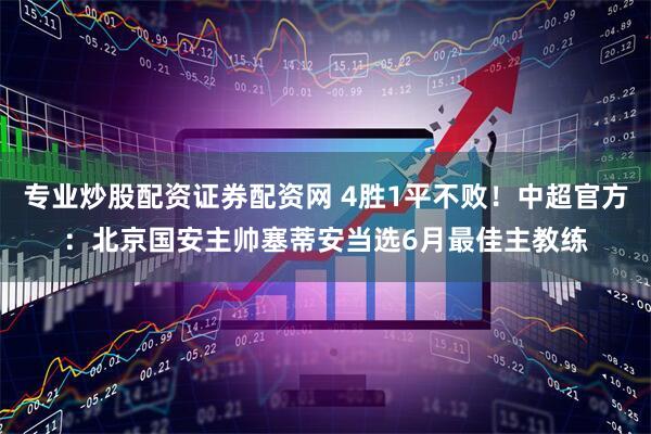 专业炒股配资证券配资网 4胜1平不败！中超官方：北京国安主帅塞蒂安当选6月最佳主教练