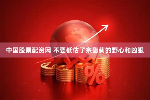 中国股票配资网 不要低估了宗馥莉的野心和凶狠