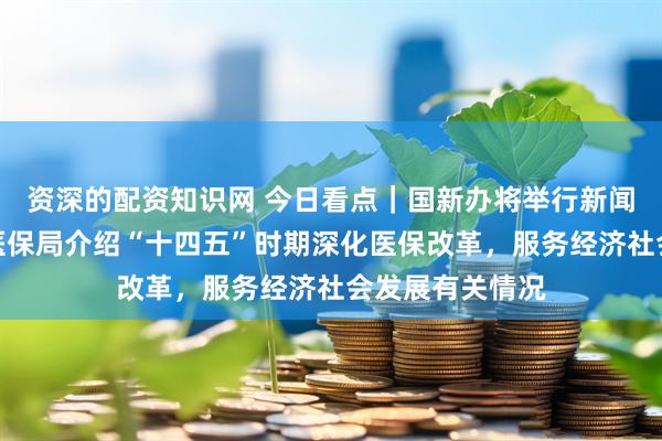 资深的配资知识网 今日看点｜国新办将举行新闻发布会，国家医保局介绍“十四五”时期深化医保改革，服务经济社会发展有关情况