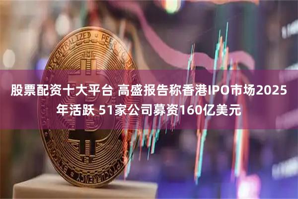 股票配资十大平台 高盛报告称香港IPO市场2025年活跃 51家公司募资160亿美元