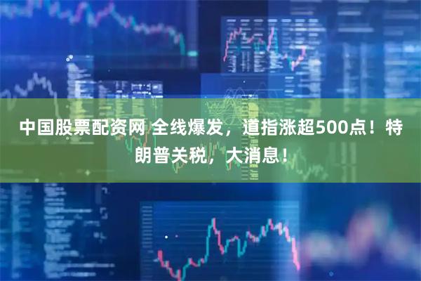 中国股票配资网 全线爆发，道指涨超500点！特朗普关税，大消息！