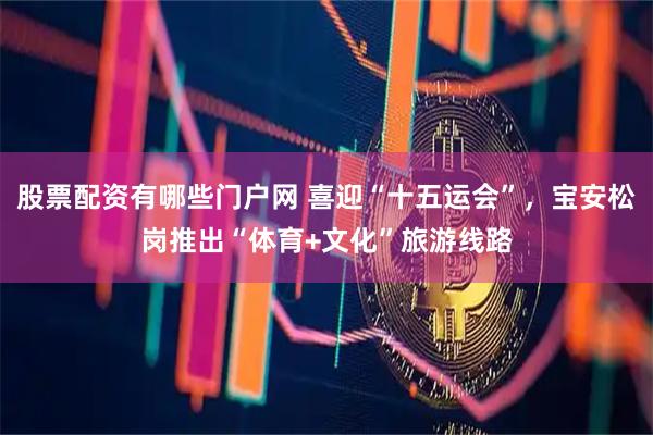 股票配资有哪些门户网 喜迎“十五运会”，宝安松岗推出“体育+文化”旅游线路