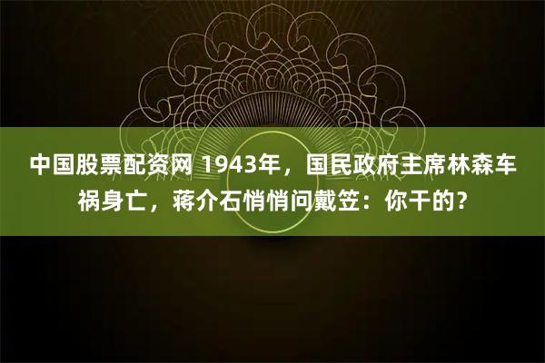 中国股票配资网 1943年,国民政府主席林森车祸身亡,蒋介石悄悄问戴笠:你干的?