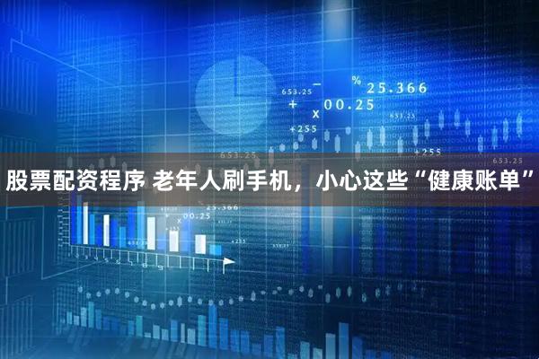 股票配资程序 老年人刷手机，小心这些“健康账单”