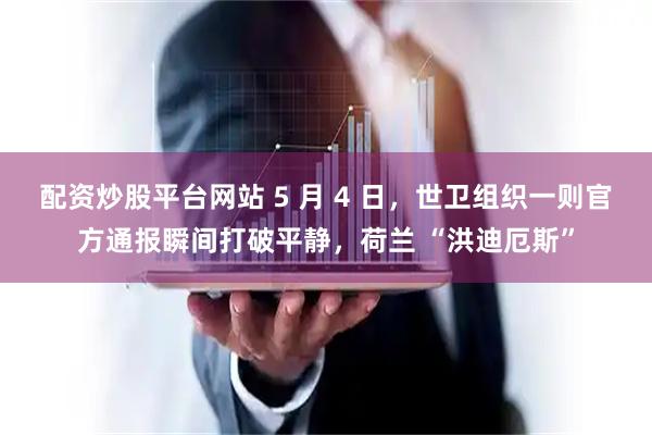 配资炒股平台网站 5 月 4 日，世卫组织一则官方通报瞬间打破平静，荷兰 “洪迪厄斯”