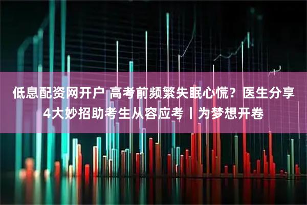 低息配资网开户 高考前频繁失眠心慌？医生分享4大妙招助考生从容应考丨为梦想开卷