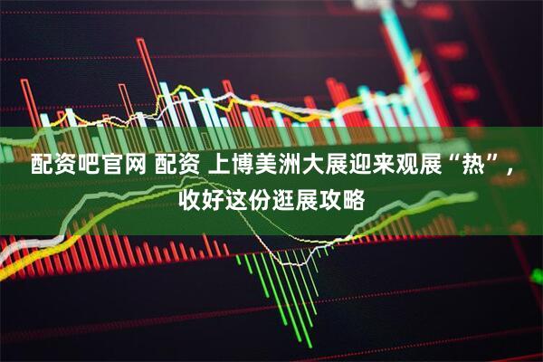 配资吧官网 配资 上博美洲大展迎来观展“热”，收好这份逛展攻略